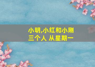 小明,小红和小刚三个人 从星期一